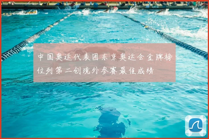 中国奥运代表团东京奥运会金牌榜位列第二创境外参赛最佳成绩