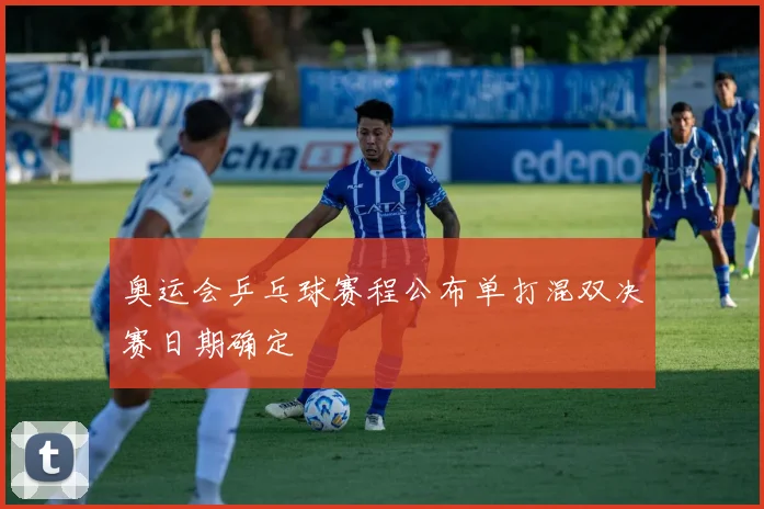 奥运会乒乓球赛程公布单打混双决赛日期确定