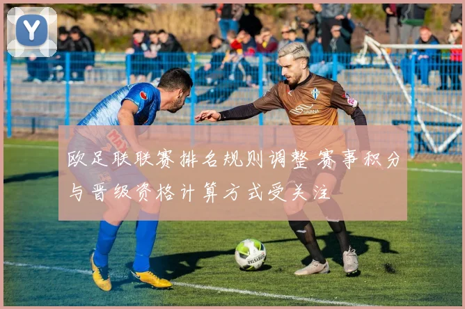 欧足联联赛排名规则调整 赛事积分与晋级资格计算方式受关注