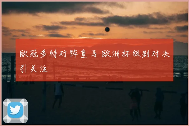 欧冠多特对阵皇马 欧洲杯级别对决引关注