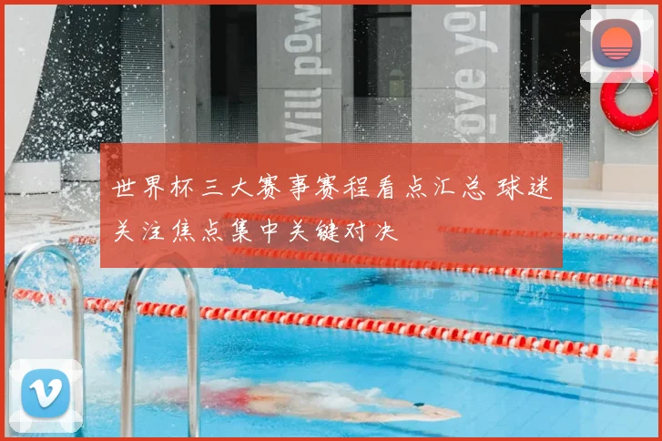 世界杯三大赛事赛程看点汇总 球迷关注焦点集中关键对决