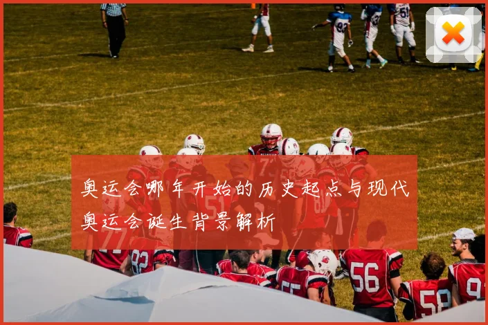奥运会哪年开始的历史起点与现代奥运会诞生背景解析