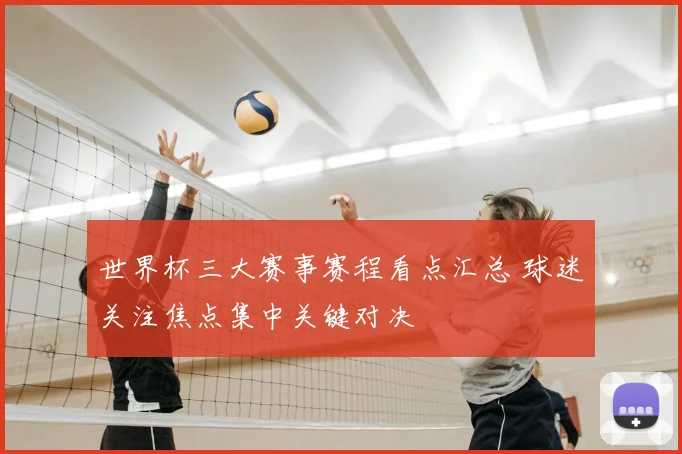 世界杯三大赛事赛程看点汇总 球迷关注焦点集中关键对决