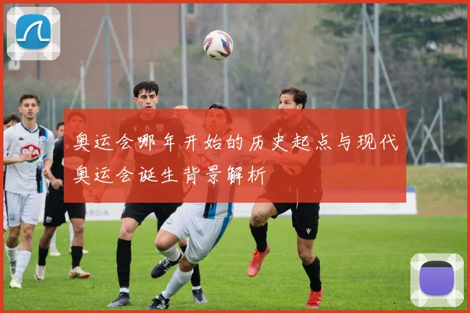 奥运会哪年开始的历史起点与现代奥运会诞生背景解析