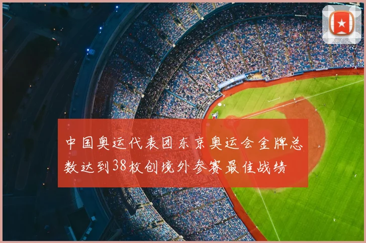 中国奥运代表团东京奥运会金牌总数达到38枚创境外参赛最佳战绩