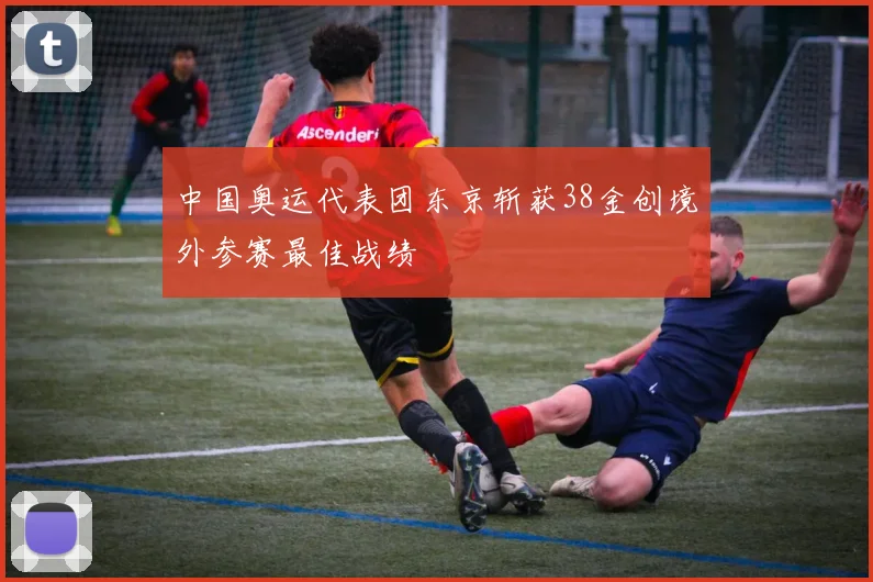 中国奥运代表团东京斩获38金创境外参赛最佳战绩