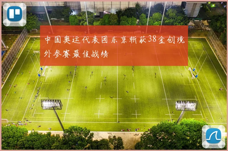 中国奥运代表团东京斩获38金创境外参赛最佳战绩