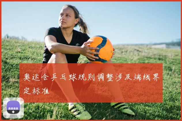 奥运会乒乓球规则调整涉及端线界定标准