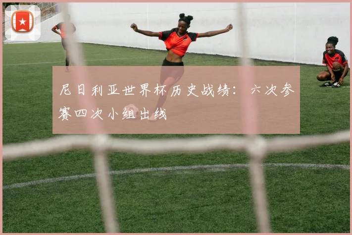 尼日利亚世界杯历史战绩:六次参赛四次小组出线