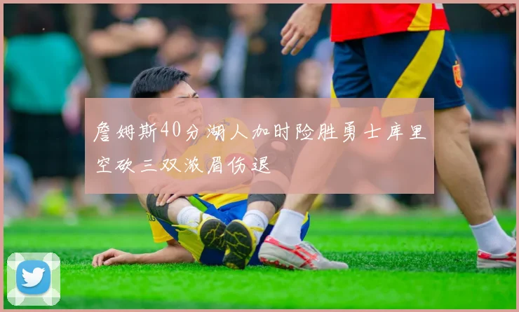 詹姆斯40分湖人加时险胜勇士库里空砍三双浓眉伤退