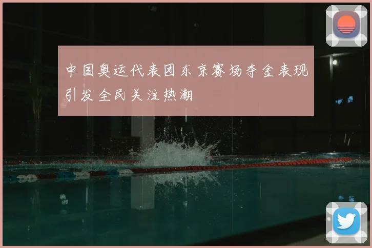 中国奥运代表团东京赛场夺金表现引发全民关注热潮