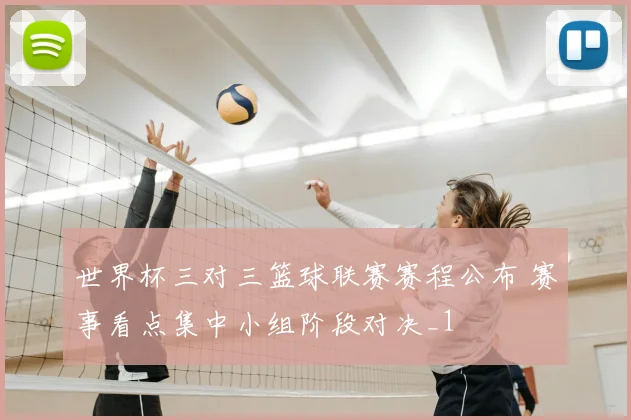 世界杯三对三篮球联赛赛程公布 赛事看点集中小组阶段对决_1