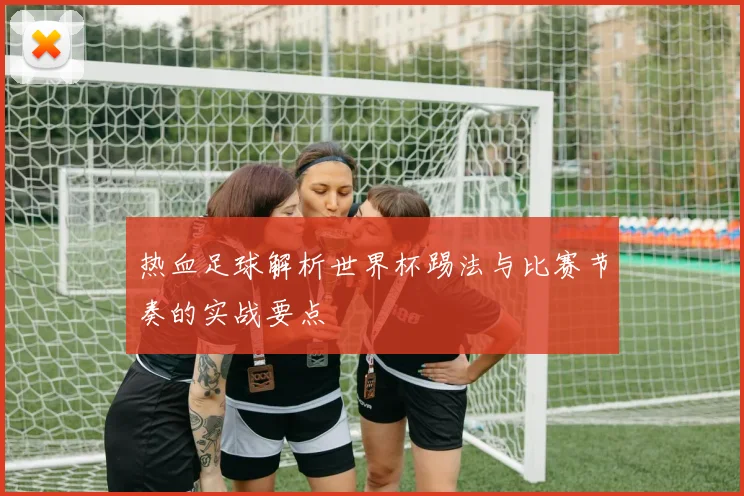 热血足球解析世界杯踢法与比赛节奏的实战要点