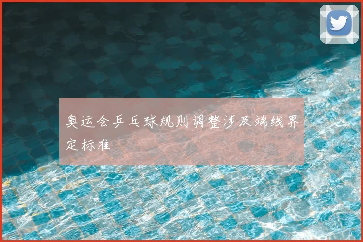 奥运会乒乓球规则调整涉及端线界定标准