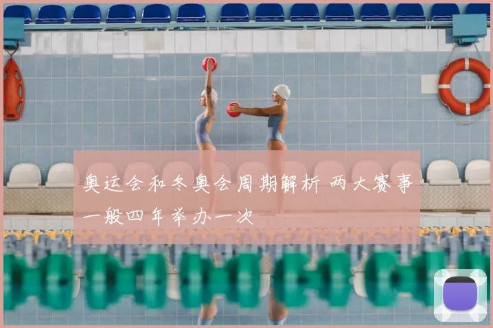 奥运会和冬奥会周期解析 两大赛事一般四年举办一次