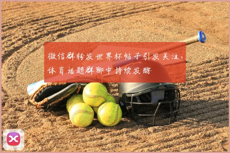 微信群转发世界杯帖子引发关注,体育话题群聊中持续发酵